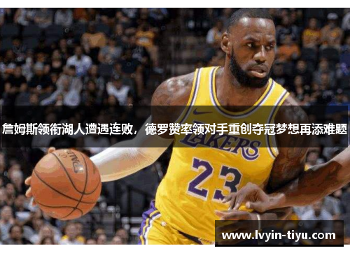 詹姆斯领衔湖人遭遇连败，德罗赞率领对手重创夺冠梦想再添难题