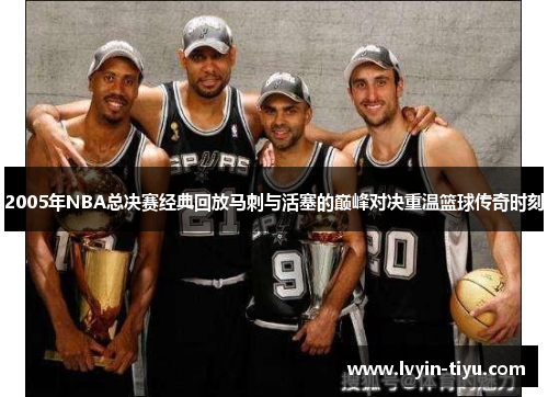 2005年NBA总决赛经典回放马刺与活塞的巅峰对决重温篮球传奇时刻