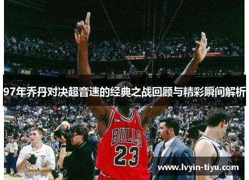 97年乔丹对决超音速的经典之战回顾与精彩瞬间解析