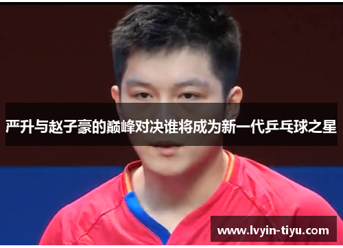 严升与赵子豪的巅峰对决谁将成为新一代乒乓球之星