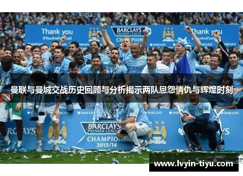 曼联与曼城交战历史回顾与分析揭示两队恩怨情仇与辉煌时刻