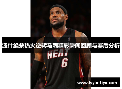波什绝杀热火逆转马刺精彩瞬间回顾与赛后分析