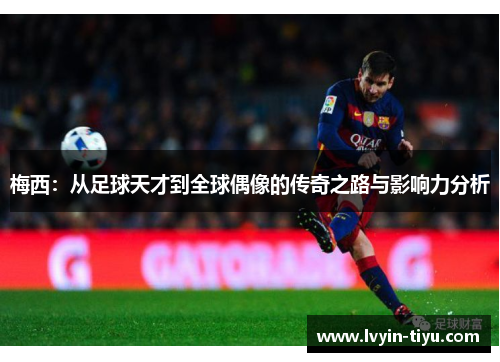 梅西：从足球天才到全球偶像的传奇之路与影响力分析
