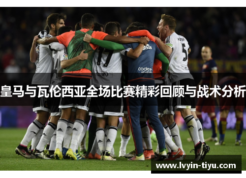 皇马与瓦伦西亚全场比赛精彩回顾与战术分析
