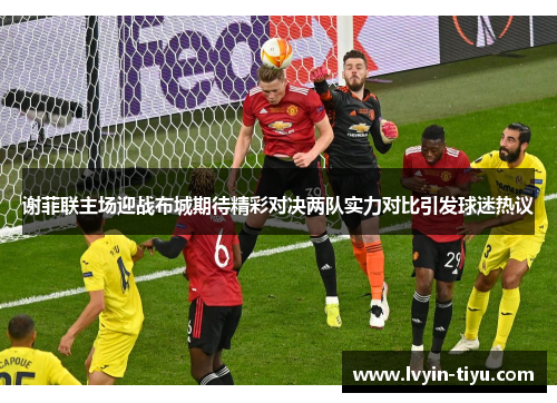 谢菲联主场迎战布城期待精彩对决两队实力对比引发球迷热议